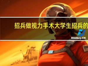 招兵做视力手术 大学生招兵的视力要求是多少了