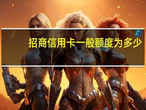 招商信用卡一般额度为多少（招商信用卡的最高额度是多少钱）