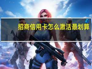 招商信用卡怎么激活最划算（招商信用卡怎么激活开通）