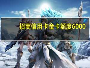 招商信用卡金卡额度6000（招商信用卡金卡额度多少呢）