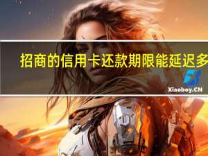 招商的信用卡还款期限能延迟多久（我想问一下招商银行信用卡有限制还款日吗）