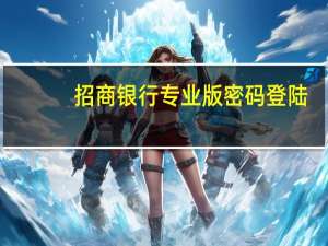 招商银行专业版密码登陆（招商银行专业版密码）