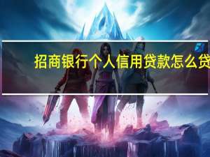 招商银行个人信用贷款怎么贷（招行个人贷款怎么申请）