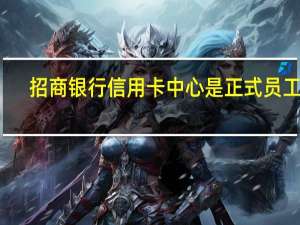 招商银行信用卡中心是正式员工吗