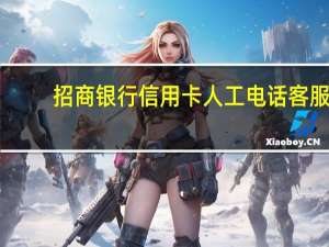 招商银行信用卡人工电话客服（招商银行信用卡人工电话是多少）