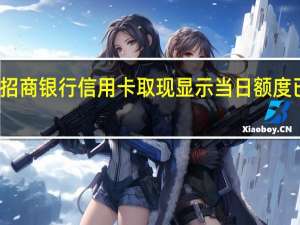 招商银行信用卡取现显示当日额度已用完（招商银行信用卡取现）