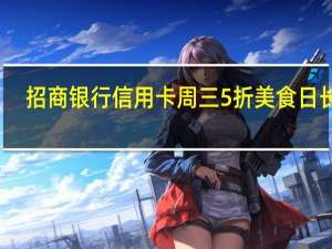 招商银行信用卡周三5折美食日长沙（招商银行信用卡周三5折美食日）