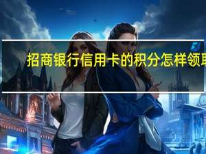 招商银行信用卡的积分怎样领取（招商银行信用卡的积分怎么查）
