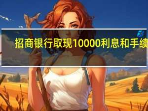 招商银行取现10000利息和手续费（招商银行信用卡取现利息怎样计算）