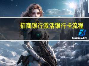 招商银行激活银行卡流程（招商银行信用卡激活的流程是什么）