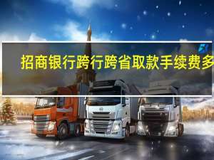 招商银行跨行跨省取款手续费多少（招商银行异地跨行取款手续费是多少）