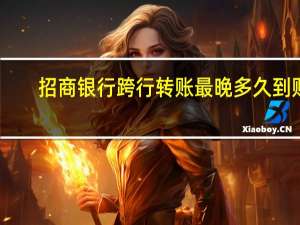 招商银行跨行转账最晚多久到账（跨行转账最晚多久到账）