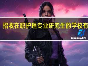 招收在职护理专业研究生的学校有哪些