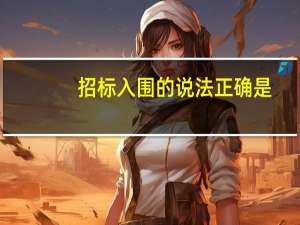 招标入围的说法正确是（入围招标是什么意思）