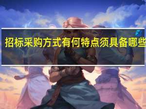 招标采购方式有何特点须具备哪些因素