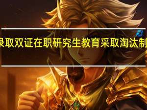 招生录取双证在职研究生教育采取淘汰制选拔方式吗