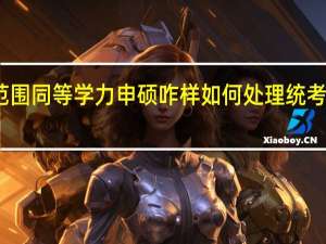 招生范围同等学力申硕咋样如何处理统考方面的事情