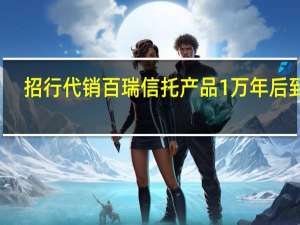 招行代销百瑞信托产品1万年后到期？或因无确切兑付时间系统显示最大值