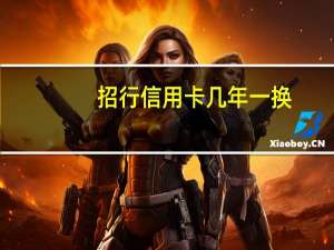 招行信用卡几年一换（招行信用卡几天下卡）