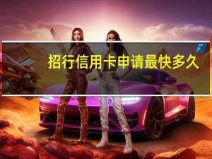 招行信用卡申请最快多久（招行信用卡申请时间）