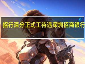 招行深分正式工待遇 深圳招商银行待遇
