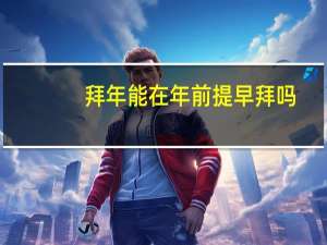 拜年能在年前提早拜吗