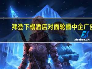 拜登下榻酒店对面轮播中企广告，国际视野下的中国力量