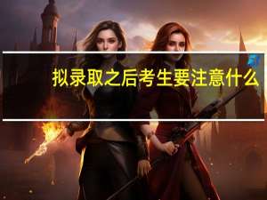 拟录取之后考生要注意什么