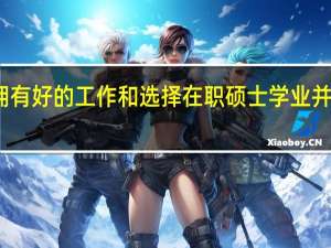 拥有好的工作和选择在职硕士学业并不冲突