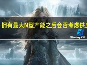 拥有最大N型产能之后会否考虑供应HJT？晶科回应