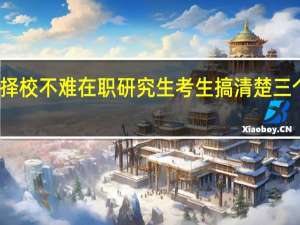 择校不难在职研究生考生搞清楚三个问题