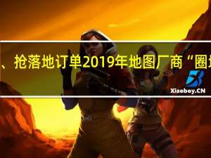 拼价格、抢落地订单 2019年地图厂商“圈地”自动驾驶