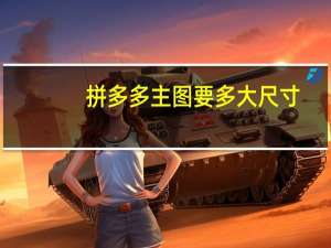 拼多多主图要多大尺寸（拼多多主图尺寸要求）