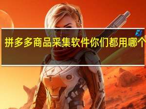 拼多多商品采集软件 你们都用哪个软件（拼多多商品采集软件 你们都用哪个）