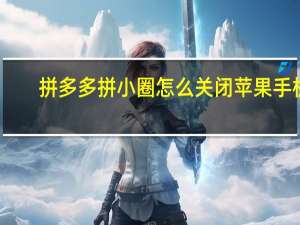 拼多多拼小圈怎么关闭苹果手机（拼多多拼小圈怎么关闭）