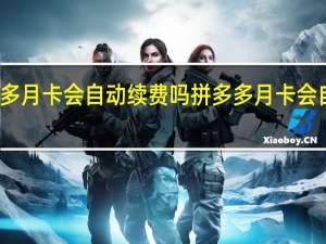拼多多月卡会自动续费吗 拼多多月卡会自动续费吗