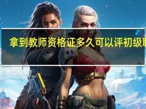 拿到教师资格证多久可以评初级职称