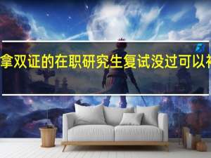 拿双证的在职研究生复试没过可以补考吗