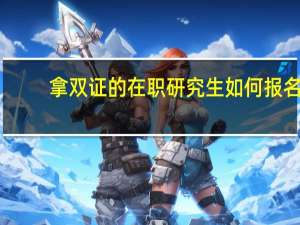 拿双证的在职研究生如何报名