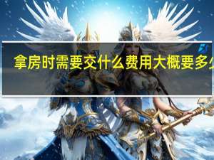 拿房时需要交什么费用大概要多少钱（拿房时需要交什么费用）