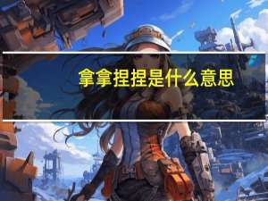 拿拿捏捏是什么意思