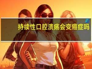 持续性口腔溃疡会变癌症吗
