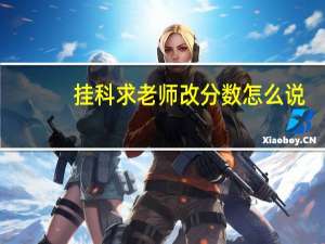 挂科求老师改分数怎么说