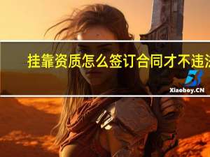 挂靠资质怎么签订合同才不违法