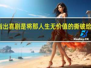 指出喜剧是将那人生无价值的撕破给人看是（指出）