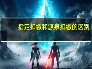指定扣缴和源泉扣缴的区别