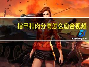 指甲和肉分离怎么愈合视频（指甲和肉分离怎么愈合）