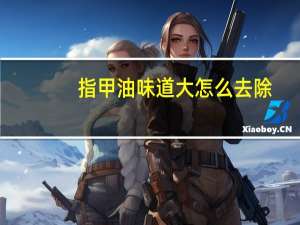 指甲油味道大怎么去除