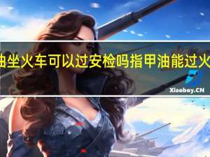 指甲油坐火车可以过安检吗 指甲油能过火车站安检吗