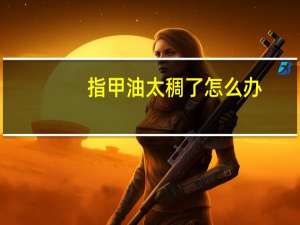 指甲油太稠了怎么办